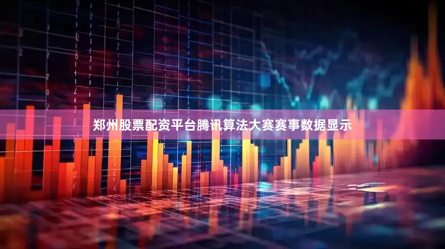郑州股票配资平台腾讯算法大赛赛事数据显示