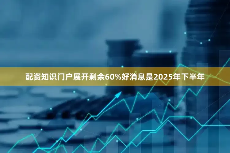 配资知识门户展开剩余60%好消息是2025年下半年