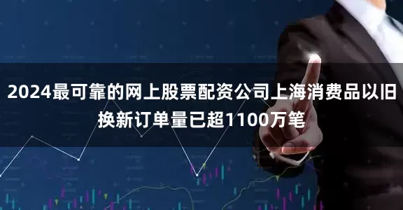 2024最可靠的网上股票配资公司上海消费品以旧换新订单量已超1100万笔