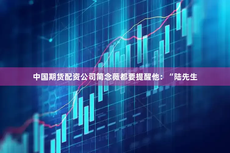 中国期货配资公司简念薇都要提醒他：“陆先生