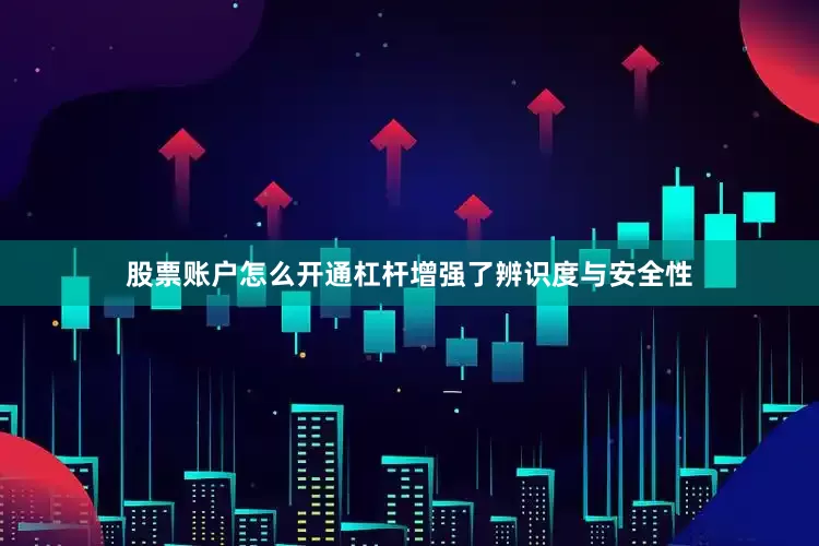 股票账户怎么开通杠杆增强了辨识度与安全性
