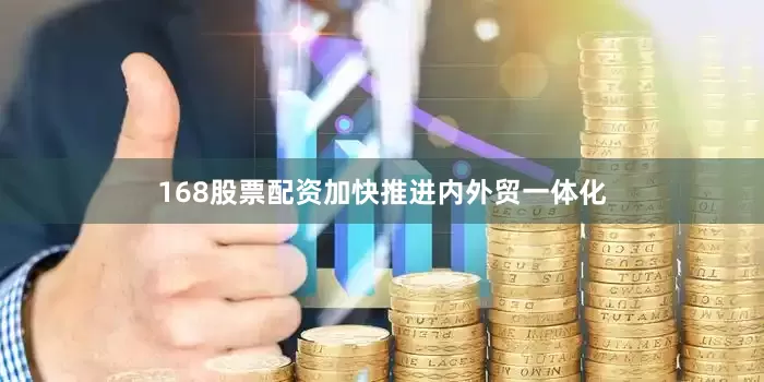 168股票配资加快推进内外贸一体化