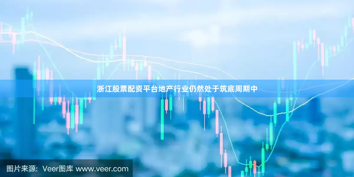 浙江股票配资平台地产行业仍然处于筑底周期中