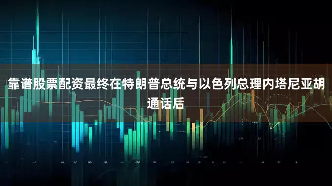 靠谱股票配资最终在特朗普总统与以色列总理内塔尼亚胡通话后