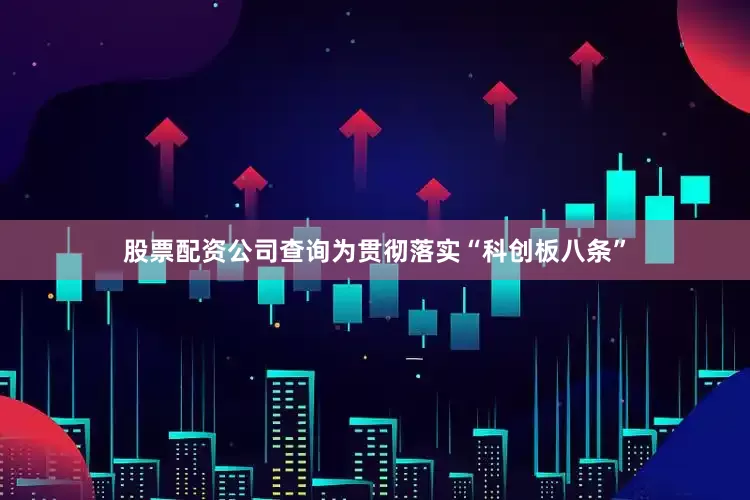 股票配资公司查询为贯彻落实“科创板八条”