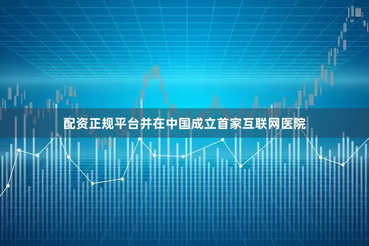 配资正规平台并在中国成立首家互联网医院