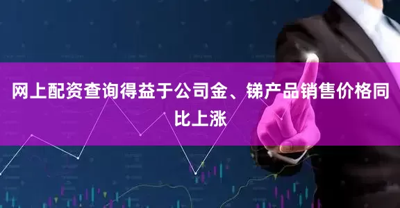 网上配资查询得益于公司金、锑产品销售价格同比上涨