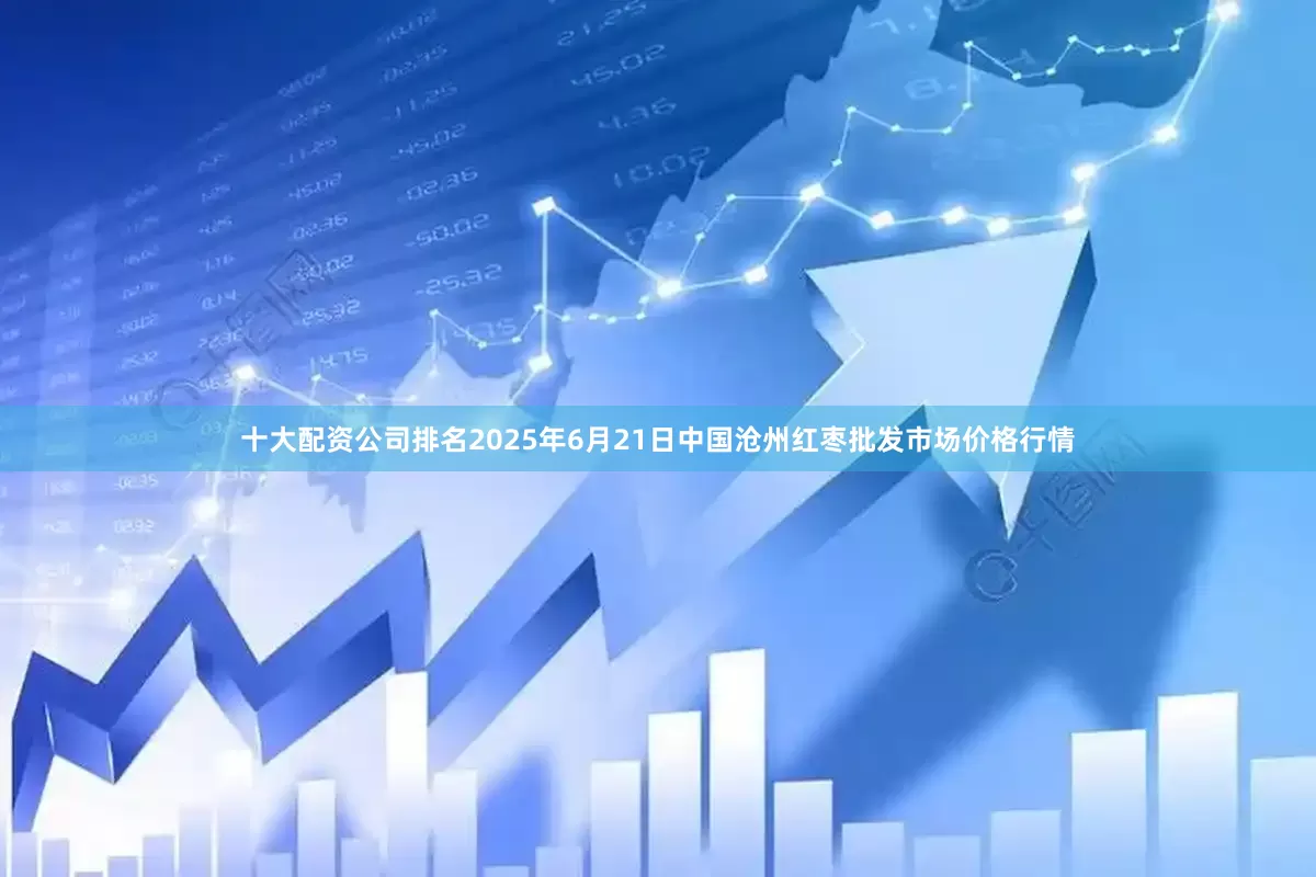 十大配资公司排名2025年6月21日中国沧州红枣批发市场价格行情