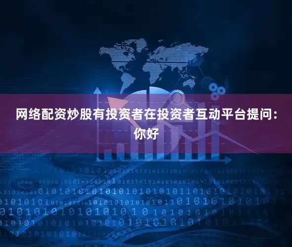 网络配资炒股有投资者在投资者互动平台提问：你好