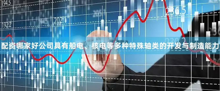 配资哪家好公司具有船电、核电等多种特殊轴类的开发与制造能力