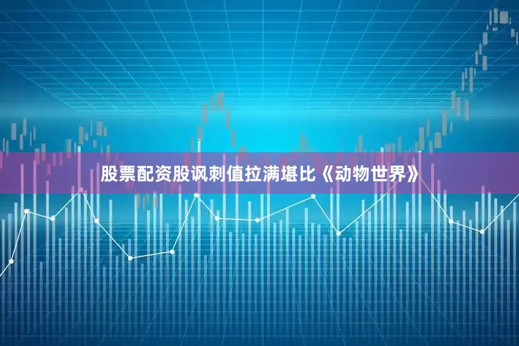 股票配资股讽刺值拉满堪比《动物世界》