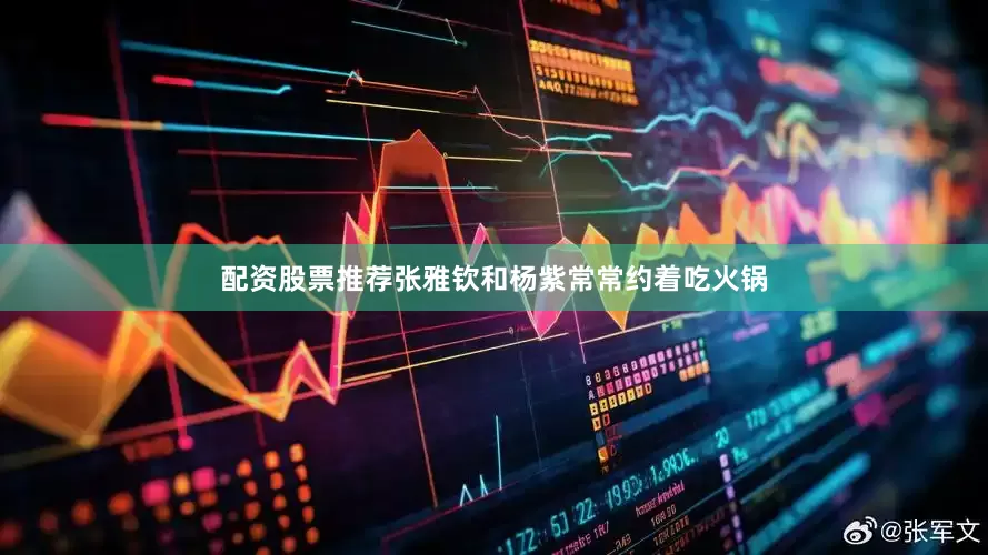 配资股票推荐张雅钦和杨紫常常约着吃火锅