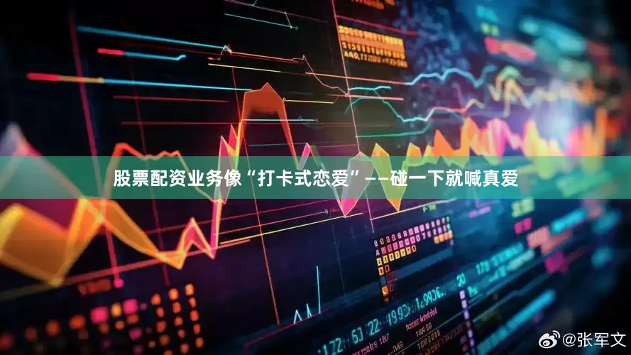 股票配资业务像“打卡式恋爱”——碰一下就喊真爱