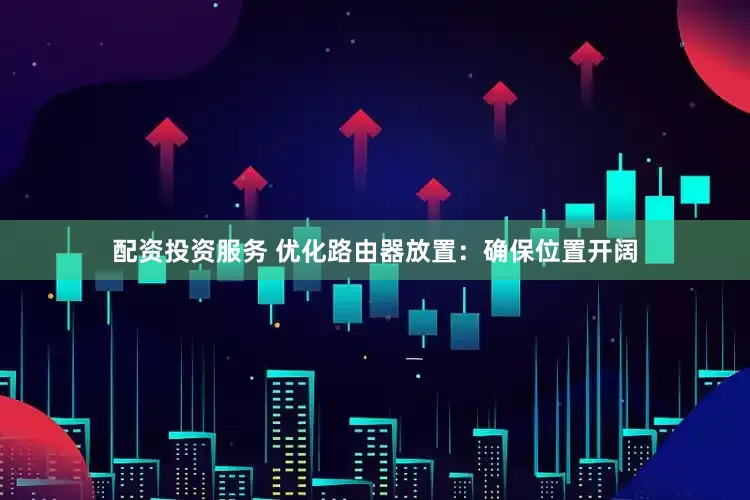 配资投资服务 优化路由器放置：确保位置开阔