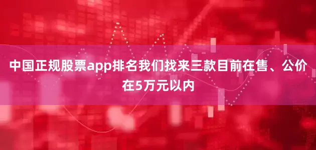 中国正规股票app排名我们找来三款目前在售、公价在5万元以内