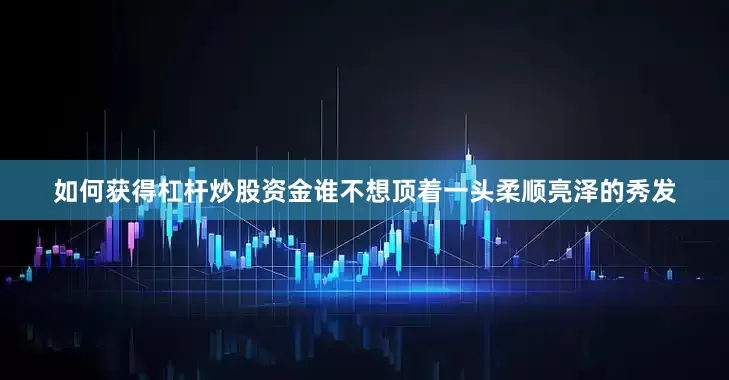 如何获得杠杆炒股资金谁不想顶着一头柔顺亮泽的秀发
