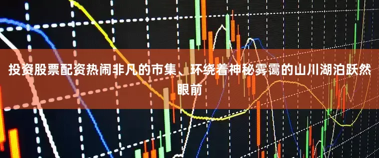 投资股票配资热闹非凡的市集、环绕着神秘雾霭的山川湖泊跃然眼前
