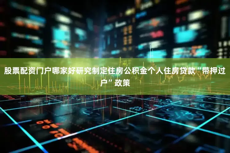 股票配资门户哪家好研究制定住房公积金个人住房贷款“带押过户”政策