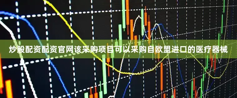 炒股配资配资官网该采购项目可以采购自欧盟进口的医疗器械