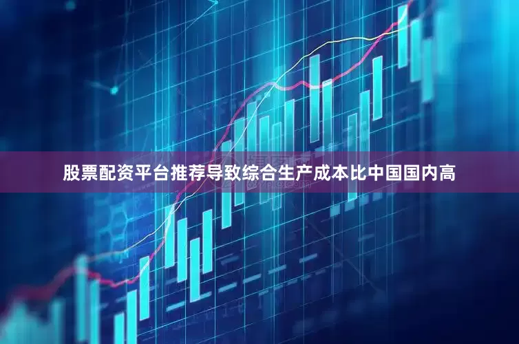 股票配资平台推荐导致综合生产成本比中国国内高