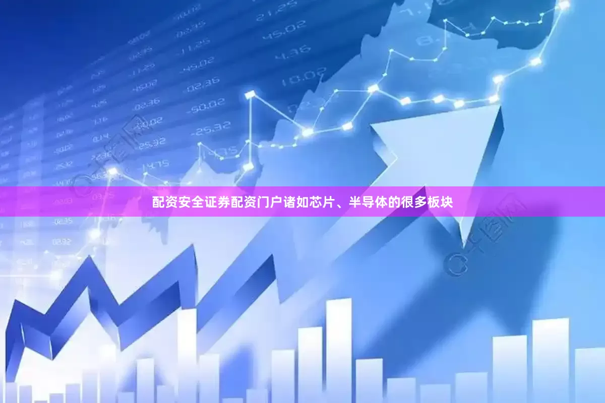 配资安全证券配资门户诸如芯片、半导体的很多板块
