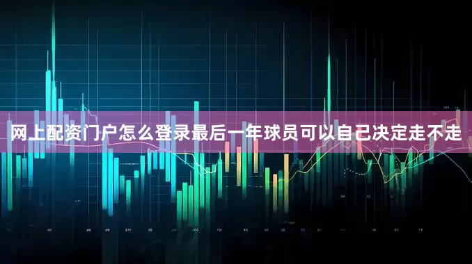 网上配资门户怎么登录最后一年球员可以自己决定走不走