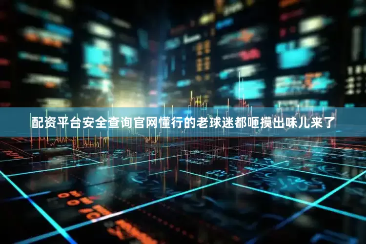 配资平台安全查询官网懂行的老球迷都咂摸出味儿来了