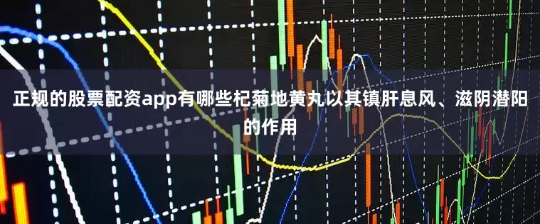 正规的股票配资app有哪些杞菊地黄丸以其镇肝息风、滋阴潜阳的作用
