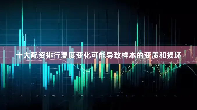 十大配资排行温度变化可能导致样本的变质和损坏