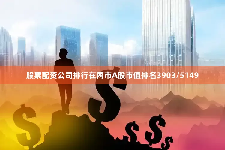 股票配资公司排行在两市A股市值排名3903/5149
