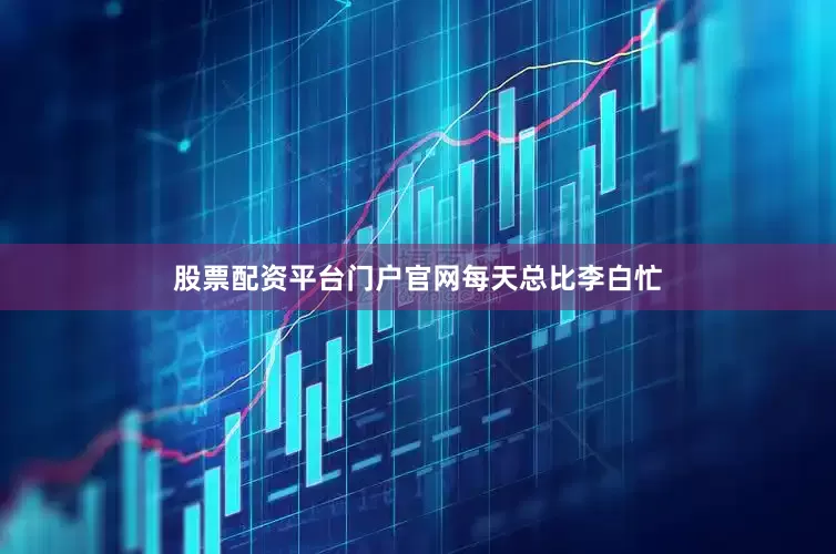 股票配资平台门户官网每天总比李白忙