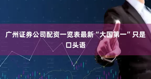 广州证券公司配资一览表最新“大国第一”只是口头语