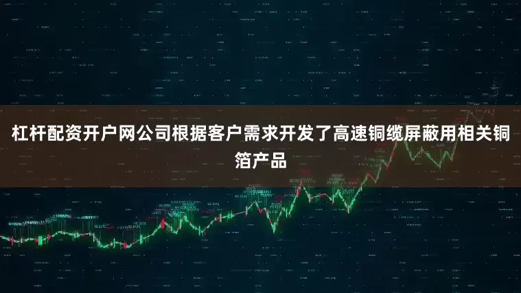 杠杆配资开户网公司根据客户需求开发了高速铜缆屏蔽用相关铜箔产品