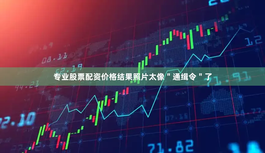 专业股票配资价格结果照片太像＂通缉令＂了