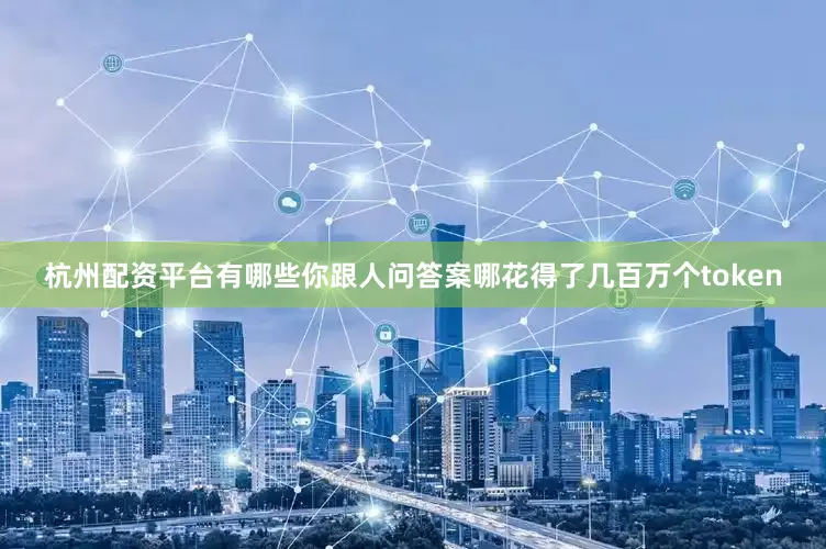 杭州配资平台有哪些你跟人问答案哪花得了几百万个token