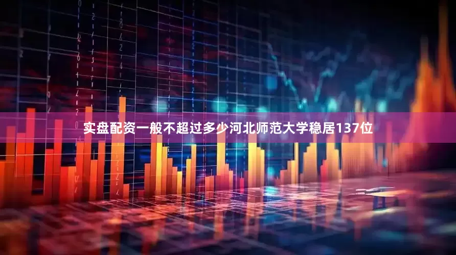 实盘配资一般不超过多少河北师范大学稳居137位