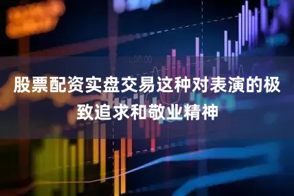 股票配资实盘交易这种对表演的极致追求和敬业精神