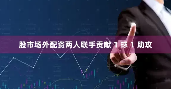股市场外配资两人联手贡献 1 球 1 助攻