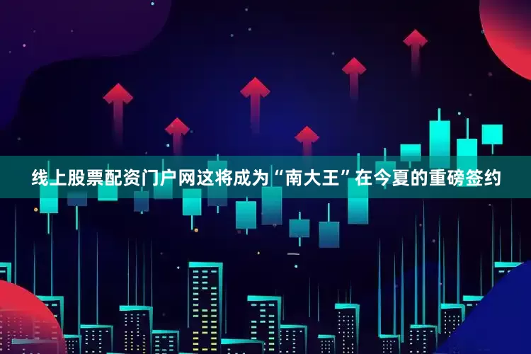 线上股票配资门户网这将成为“南大王”在今夏的重磅签约