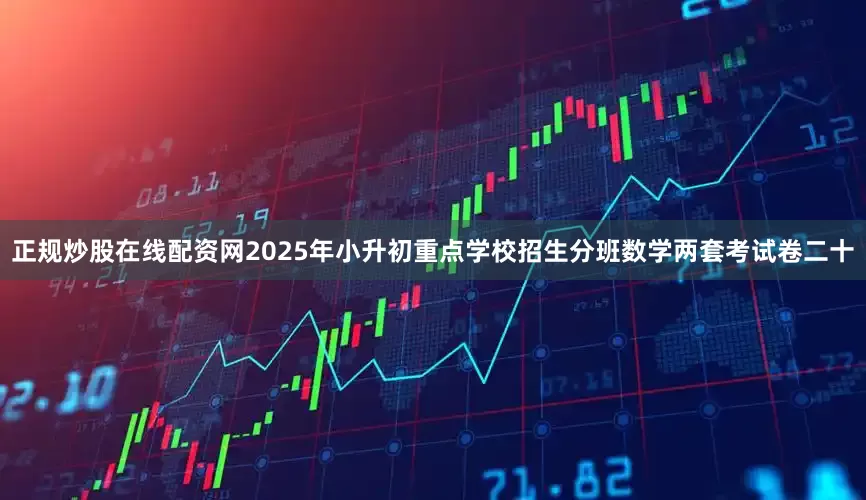 正规炒股在线配资网2025年小升初重点学校招生分班数学两套考试卷二十