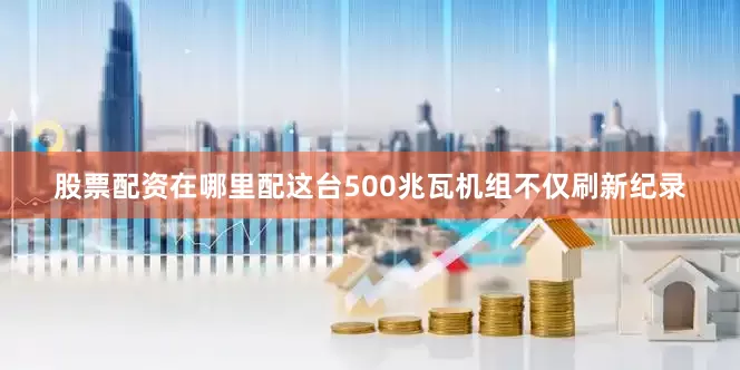 股票配资在哪里配这台500兆瓦机组不仅刷新纪录