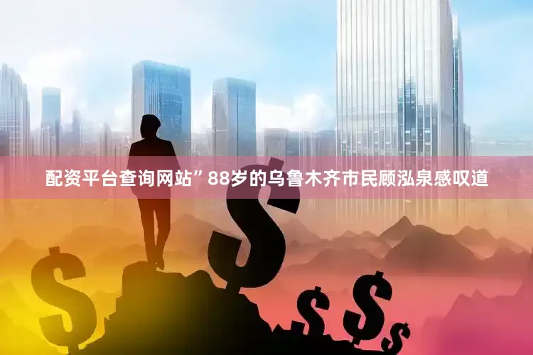 配资平台查询网站”88岁的乌鲁木齐市民顾泓泉感叹道