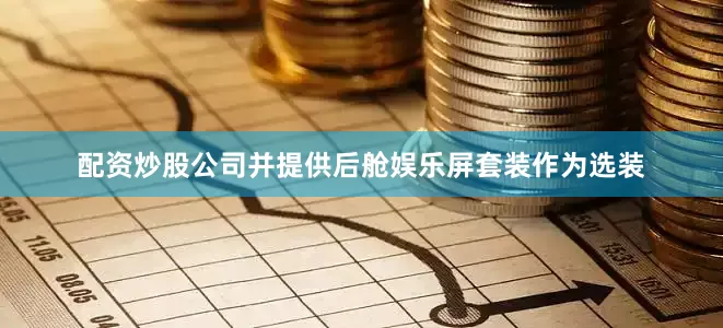 配资炒股公司并提供后舱娱乐屏套装作为选装