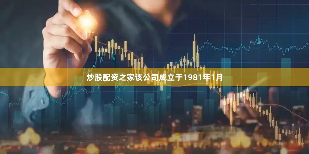 炒股配资之家该公司成立于1981年1月