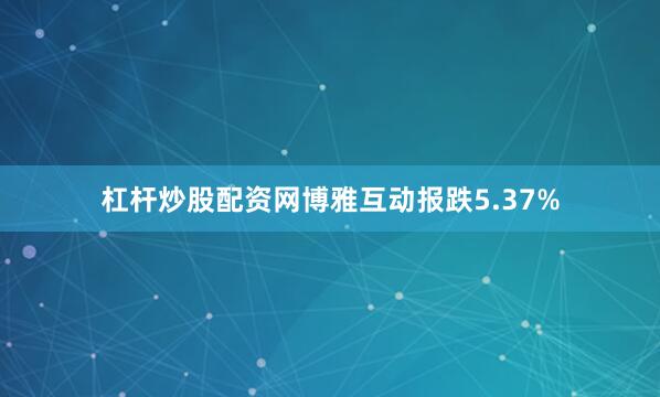 杠杆炒股配资网博雅互动报跌5.37%