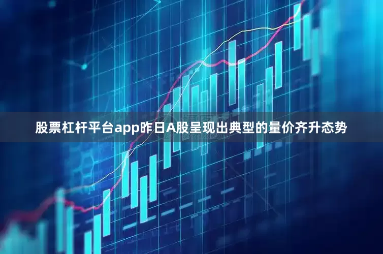 股票杠杆平台app昨日A股呈现出典型的量价齐升态势