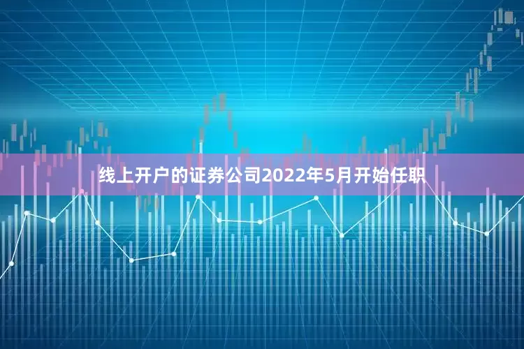 线上开户的证券公司2022年5月开始任职