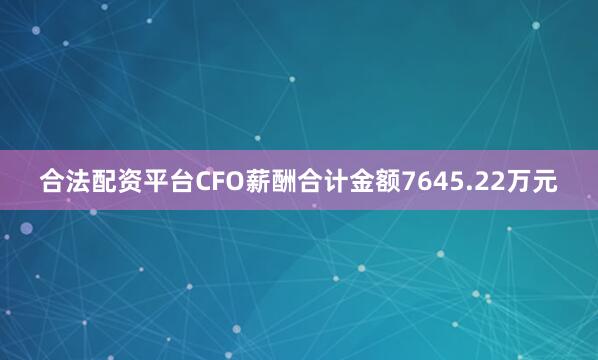合法配资平台CFO薪酬合计金额7645.22万元