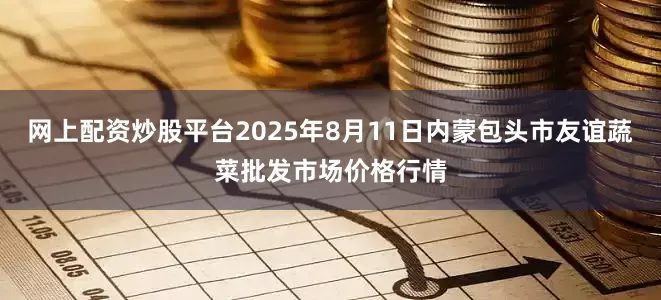 网上配资炒股平台2025年8月11日内蒙包头市友谊蔬菜批发市场价格行情