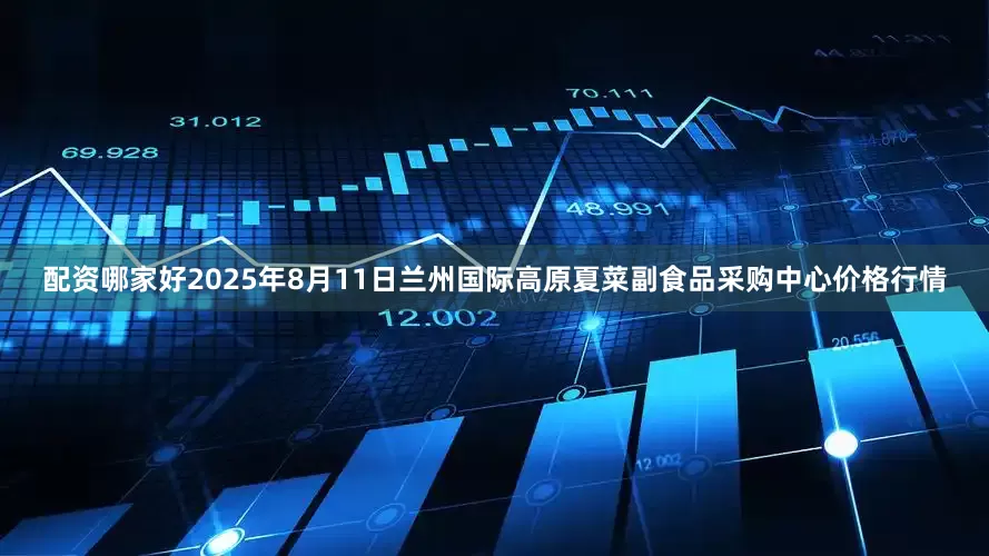 配资哪家好2025年8月11日兰州国际高原夏菜副食品采购中心价格行情